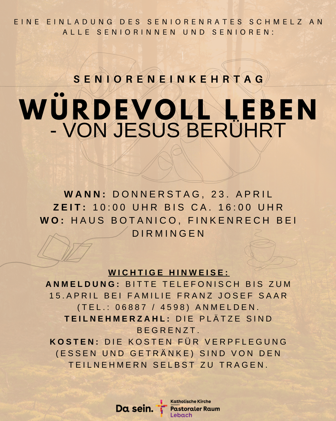 Das Bild zeigt ein einseitiges Plakat für einen „Senioreneinkehrtag“. Der Hintergrund ist hell und neutral. In der oberen Hälfte steht der Text: „Eine Einladung des Seniorenrates Schmelz an alle Seniorinnen und Senioren: Senioreneinkehrtag – Würdevoll leben – von Jesus berührt“. Darunter folgen Angaben zu Termin und Ort: Donnerstag, 23. April, von 10 bis etwa 16 Uhr im Haus Botanico in Finkenrech bei Dirmingen. Weiter unten stehen Hinweise zur Anmeldung, begrenzten Teilnehmerzahl und Kosten. Am unteren Rand befindet sich links der Schriftzug „Da sein.“ und rechts daneben das Logo „Katholische Kirche – Pastoraler Raum Lebach“.